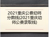 2021重庆公费幼师分数线(2021重庆幼师公费录取线)