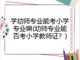 学幼师专业能考小学专业嘛(幼师专业能否考小学教师证？)