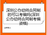 深圳公办幼师合同制的可以考编吗(深圳公办幼师合同制考编资格)