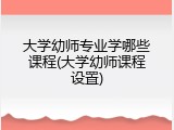大学幼师专业学哪些课程(大学幼师课程设置)