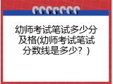 幼师考试笔试多少分及格(幼师考试笔试分数线是多少？)