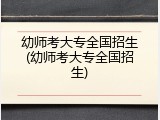 幼师考大专全国招生(幼师考大专全国招生)