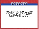 读幼师是什么专业("幼师专业介绍")