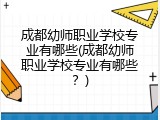 成都幼师职业学校专业有哪些(成都幼师职业学校专业有哪些？)