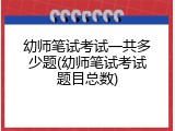 幼师笔试考试一共多少题(幼师笔试考试题目总数)