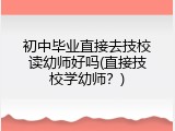 初中毕业直接去技校读幼师好吗(直接技校学幼师？)