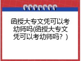 函授大专文凭可以考幼师吗(函授大专文凭可以考幼师吗？)