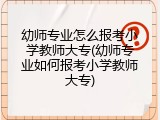 幼师专业怎么报考小学教师大专(幼师专业如何报考小学教师大专)