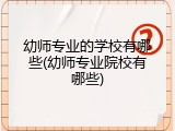 幼师专业的学校有哪些(幼师专业院校有哪些)