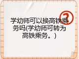 学幼师可以换高铁乘务吗(学幼师可转为高铁乘务。)