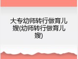 大专幼师转行做育儿嫂(幼师转行做育儿嫂)