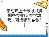 学幼师上大专可以换哪些专业(大专学幼师，可换哪些专业？)