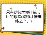 只有幼师才懂排练节目的艰辛(幼师才懂排练之辛。)