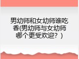 男幼师和女幼师谁吃香(男幼师与女幼师哪个更受欢迎？)