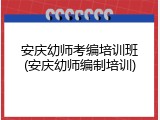 安庆幼师考编培训班(安庆幼师编制培训)