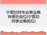 宁夏幼师专业事业编有哪些岗位(宁夏幼师事业编岗位)
