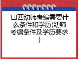 山西幼师考编需要什么条件和学历(幼师考编条件及学历要求)