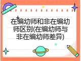 在编幼师和非在编幼师区别(在编幼师与非在编幼师差异)