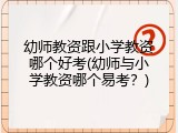 幼师教资跟小学教资哪个好考(幼师与小学教资哪个易考?)