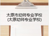太原市幼师专业学校(太原幼师专业学校)
