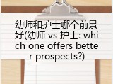 幼师和护士哪个前景好(幼师 vs 护士: which one offers better prospects?)