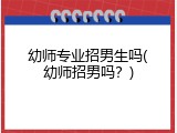 幼师专业招男生吗(幼师招男吗？)