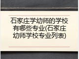 石家庄学幼师的学校有哪些专业(石家庄幼师学校专业列表)