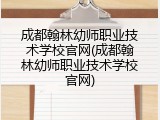 成都翰林幼师职业技术学校官网(成都翰林幼师职业技术学校官网)