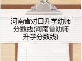 河南省对口升学幼师分数线(河南省幼师升学分数线)