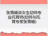 张雪峰谈女生幼师专业托育师(幼师与托育专家张雪峰)