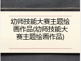 幼师技能大赛主题绘画作品(幼师技能大赛主题绘画作品)