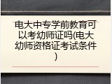 电大中专学前教育可以考幼师证吗(电大幼师资格证考试条件)