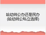 哈幼师公办还是民办(哈幼师公私立选择)