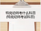 特岗幼师考什么科目(特岗幼师考试科目)