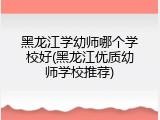黑龙江学幼师哪个学校好(黑龙江优质幼师学校推荐)