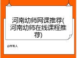 河南幼师网课推荐(河南幼师在线课程推荐)