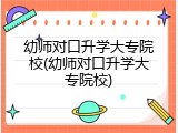 幼师对口升学大专院校(幼师对口升学大专院校)