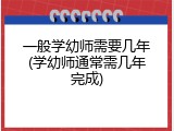 一般学幼师需要几年(学幼师通常需几年完成)