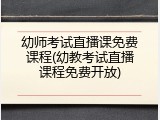 幼师考试直播课免费课程(幼教考试直播课程免费开放)