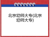 北京幼师大专(北京幼师大专)