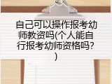 自己可以操作报考幼师教资吗(个人能自行报考幼师资格吗？)