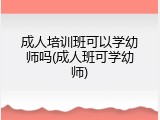 成人培训班可以学幼师吗(成人班可学幼师)