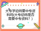 大专学幼师要中专资料吗(大专幼师是否需要中专资料？)