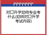 对口升学幼师专业考什么(幼师对口升学考试内容)