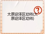 太原迎泽区幼师(太原迎泽区幼师)