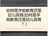幼师是学前教育还是幼儿保育(幼师是学前教育还是幼儿保育？)