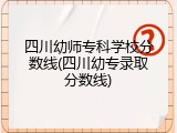 四川幼师专科学校分数线(四川幼专录取分数线)