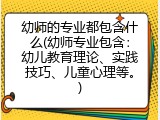 幼师的专业都包含什么(幼师专业包含：幼儿教育理论、实践技巧、儿童心理等。)
