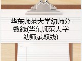 华东师范大学幼师分数线(华东师范大学幼师录取线)