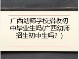 广西幼师学校招收初中毕业生吗(广西幼师招生初中生吗？)